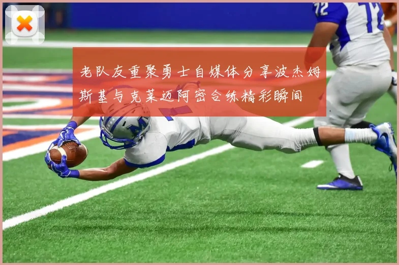 老队友重聚勇士自媒体分享波杰姆斯基与克莱迈阿密合练精彩瞬间