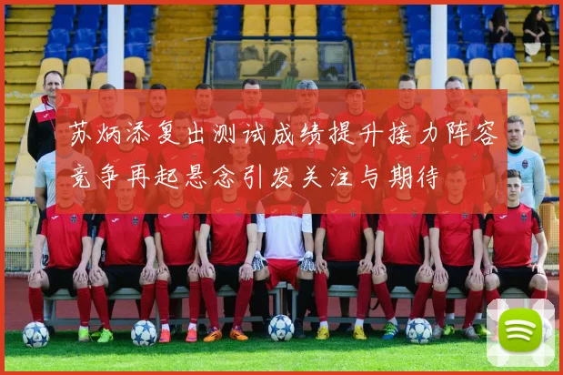 苏炳添复出测试成绩提升接力阵容竞争再起悬念引发关注与期待