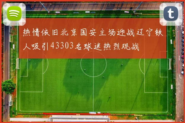 热情依旧北京国安主场迎战辽宁铁人吸引43303名球迷热烈观战