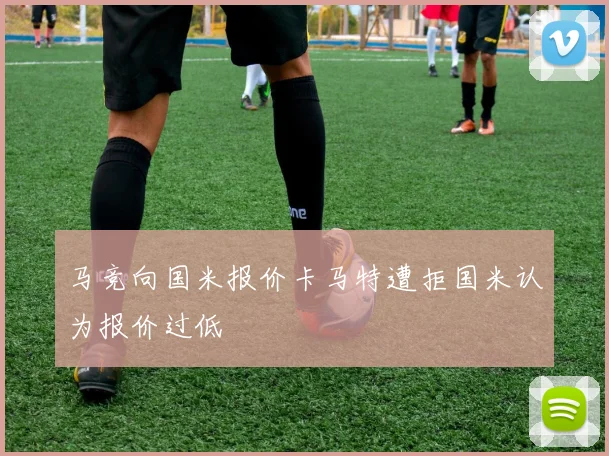 马竞向国米报价卡马特遭拒国米认为报价过低