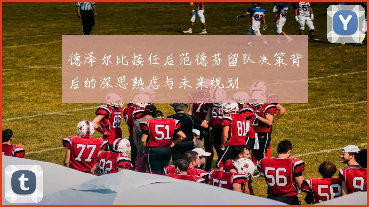 德泽尔比接任后范德芬留队决策背后的深思熟虑与未来规划